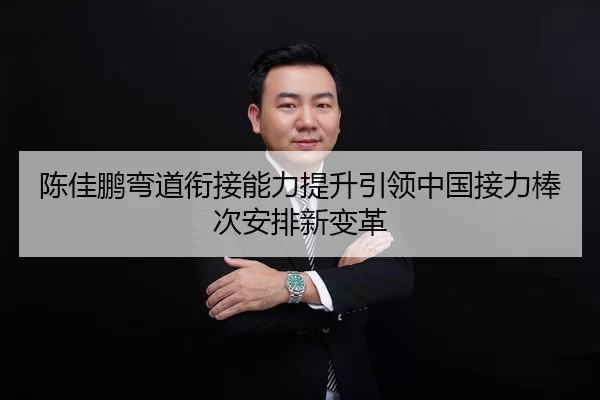 陈佳鹏弯道衔接能力提升引领中国接力棒次安排新变革