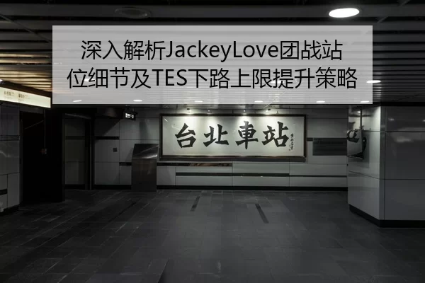 深入解析JackeyLove团战站位细节及TES下路上限提升策略