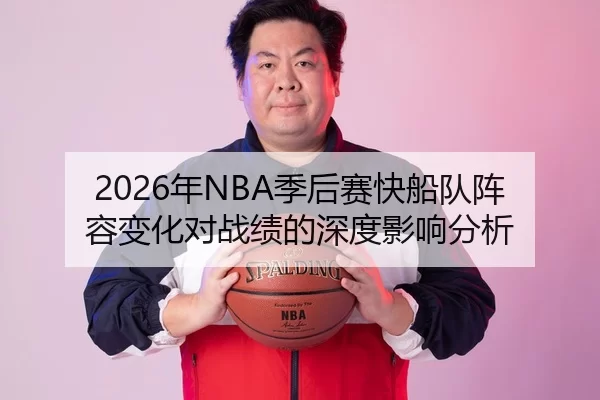 2026年NBA季后赛快船队阵容变化对战绩的深度影响分析