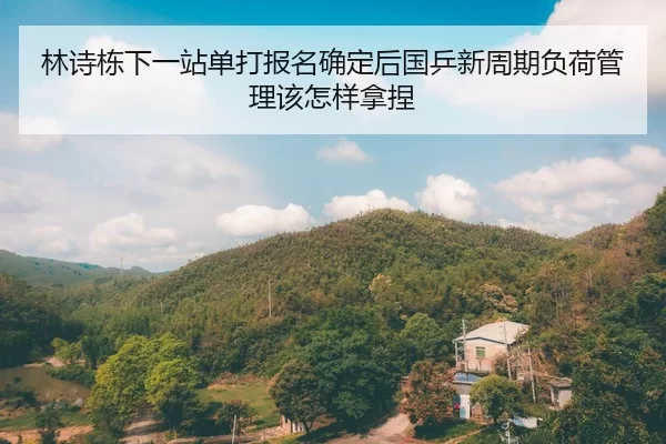 林诗栋下一站单打报名确定后国乒新周期负荷管理该怎样拿捏