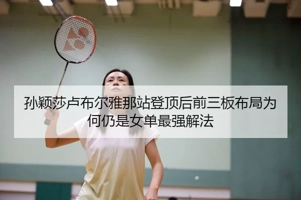 孙颖莎卢布尔雅那站登顶后前三板布局为何仍是女单最强解法