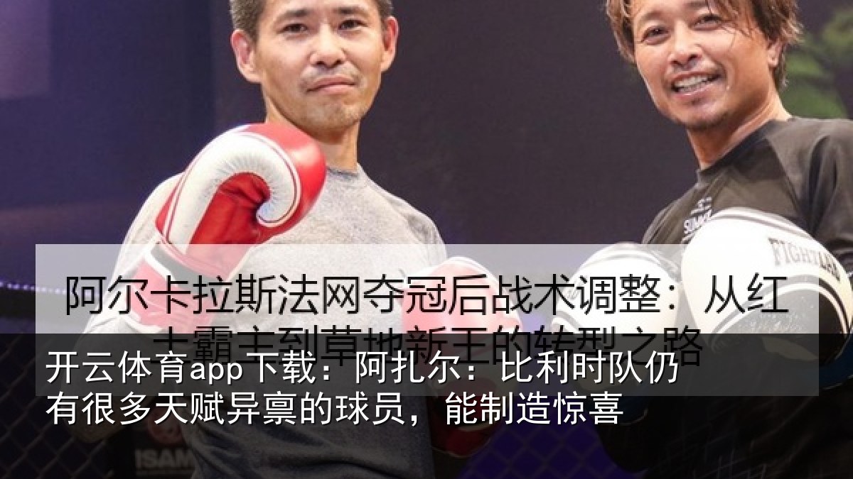 开云体育app下载：阿扎尔：比利时队仍有很多天赋异禀的球员，能制造惊喜