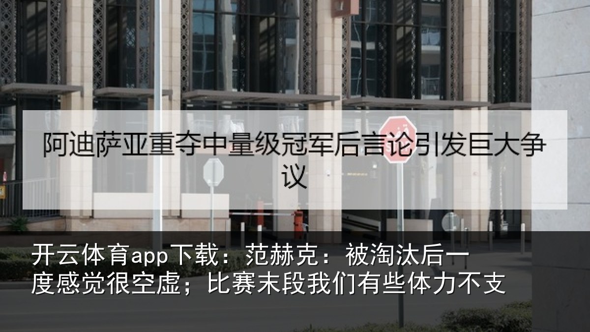 开云体育app下载：范赫克：被淘汰后一度感觉很空虚；比赛末段我们有些体力不支