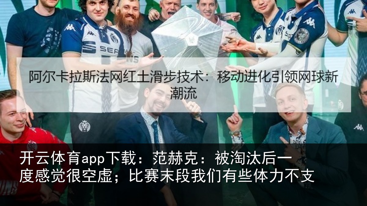 开云体育app下载：范赫克：被淘汰后一度感觉很空虚；比赛末段我们有些体力不支