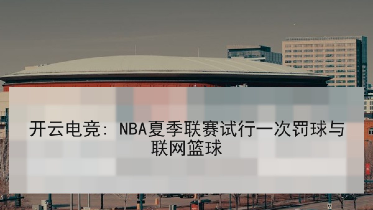 开云电竞: NBA夏季联赛试行一次罚球与联网篮球