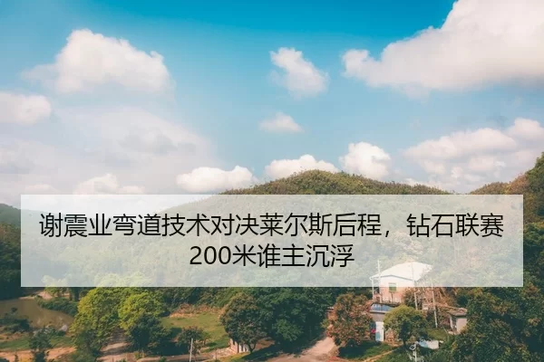 谢震业弯道技术对决莱尔斯后程，钻石联赛200米谁主沉浮