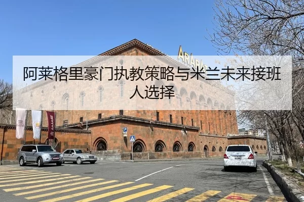 阿莱格里豪门执教策略与米兰未来接班人选择