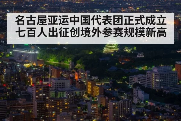 名古屋亚运中国代表团正式成立 七百人出征创境外参赛规模新高