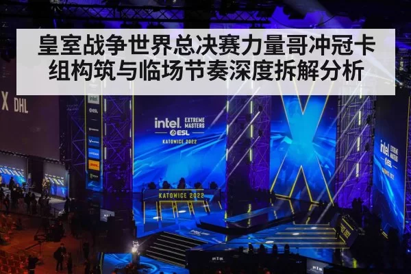 皇室战争世界总决赛力量哥冲冠卡组构筑与临场节奏深度拆解分析